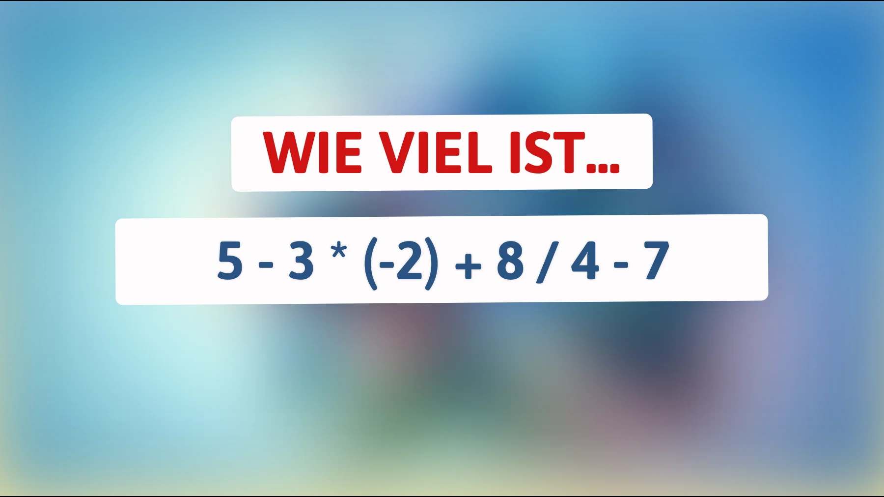 Nur die Genies unter euch werden die Lösung für 5 - 3 * (-2) + 8 / 4 - 7 finden! Traust du dich?"